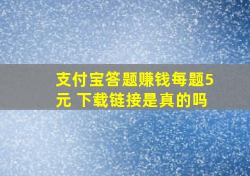 支付宝答题赚钱每题5元 下载链接是真的吗